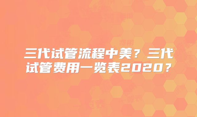 三代试管流程中美?三代试管费用一览表2020?