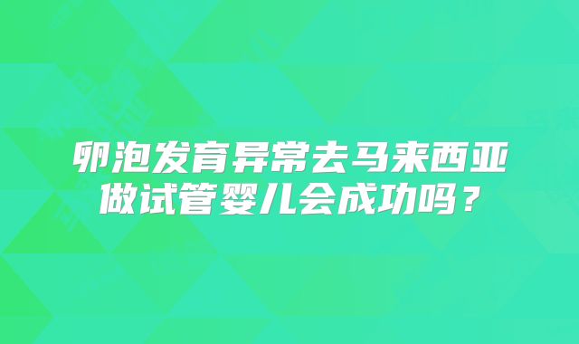 卵泡发育异常去马来西亚做试管婴儿会成功吗？