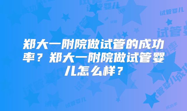 郑大一附院做试管的成功率?郑大一附院做试管婴儿怎么样?