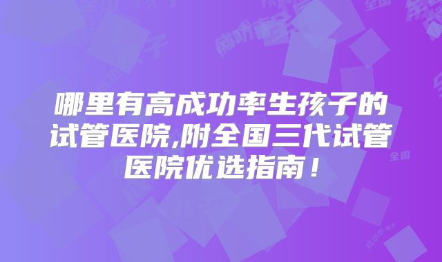 哪里有高成功率生孩子的试管医院,附全国三代试管医院优选指南!