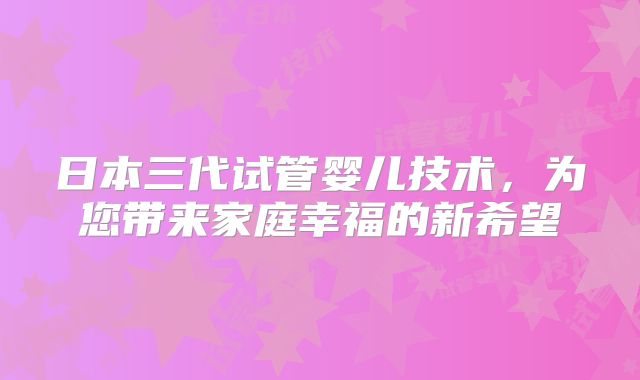 日本三代试管婴儿技术,为您带来家庭幸福的新希望
