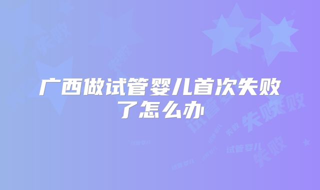 广西做试管婴儿首次失败了怎么办
