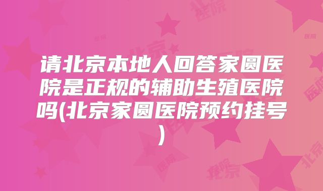 请北京本地人回答家圆医院是正规的辅助生殖医院吗(北京家圆医院预约挂号)