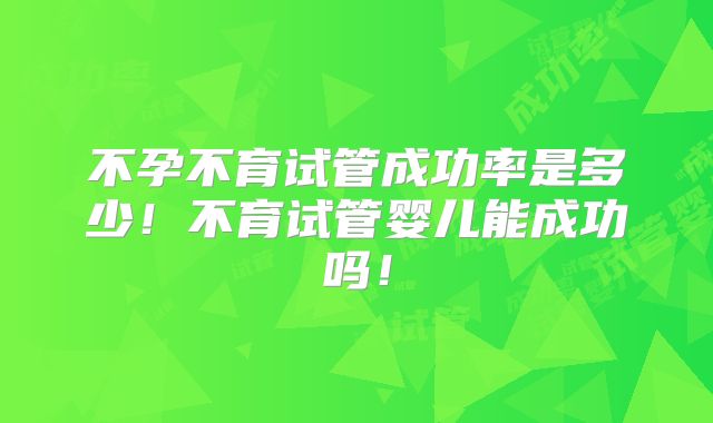 不孕不育试管成功率是多少!不育试管婴儿能成功吗!