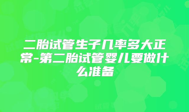 二胎试管生子几率多大正常-第二胎试管婴儿要做什么准备