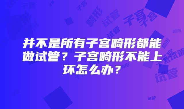 并不是所有子宫畸形都能做试管？子宫畸形不能上环怎么办？