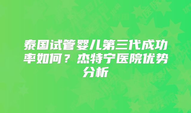 泰国试管婴儿第三代成功率如何?杰特宁医院优势分析