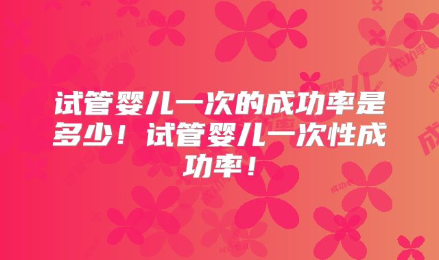 试管婴儿一次的成功率是多少!试管婴儿一次性成功率!