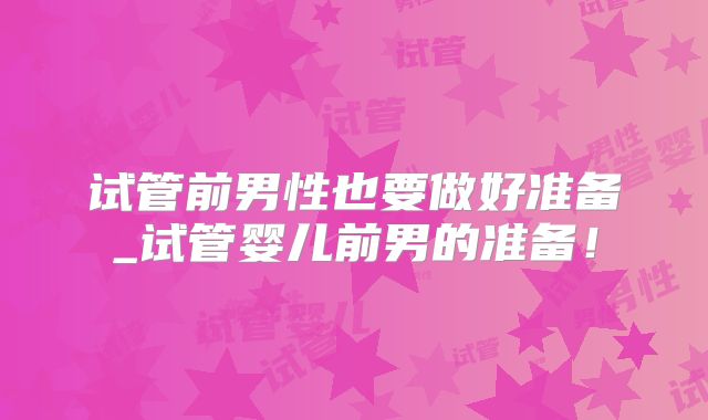 试管前男性也要做好准备_试管婴儿前男的准备！