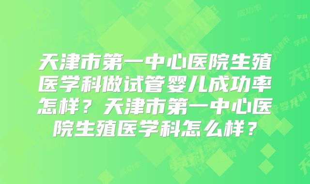 天津市第一中心医院生殖医学科做试管婴儿成功率怎样？天津市第一中心医院生殖医学科怎么样？