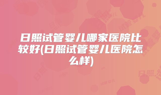 日照试管婴儿哪家医院比较好(日照试管婴儿医院怎么样)