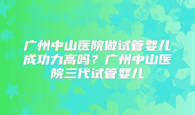 广州中山医院做试管婴儿成功力高吗？广州中山医院三代试管婴儿
