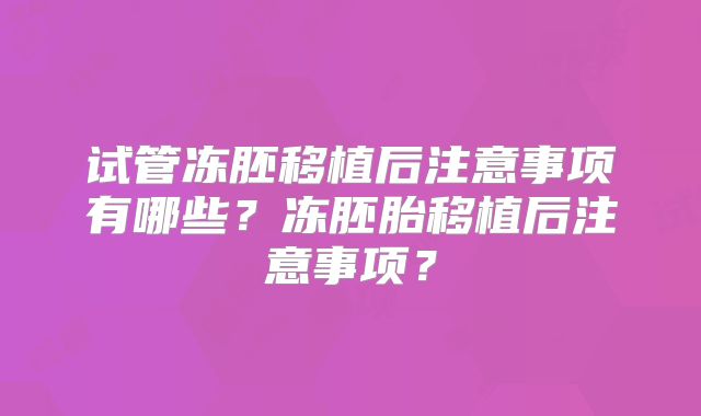 试管冻胚移植后注意事项有哪些?冻胚胎移植后注意事项?