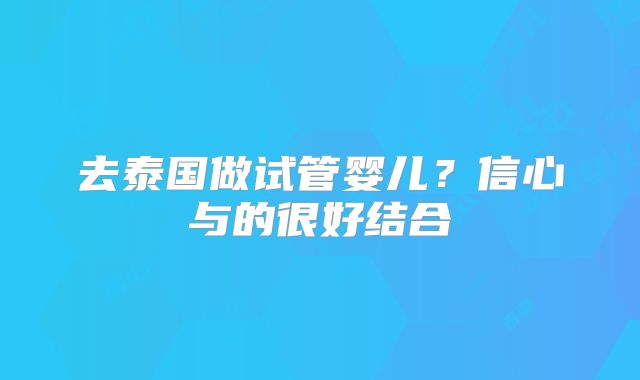 去泰国做试管婴儿？信心与的很好结合