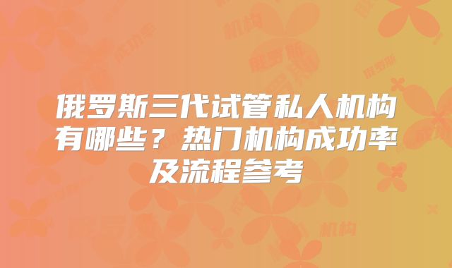 俄罗斯三代试管私人机构有哪些?热门机构成功率及流程参考