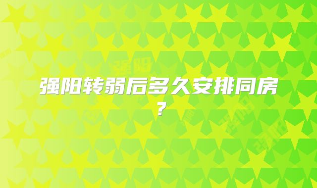 强阳转弱后多久安排同房?