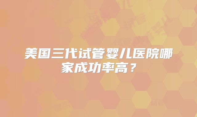 美国三代试管婴儿医院哪家成功率高？