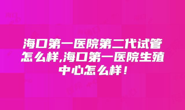 海口第一医院第二代试管怎么样,海口第一医院生殖中心怎么样！
