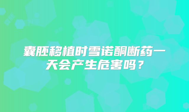 囊胚移植时雪诺酮断药一天会产生危害吗？