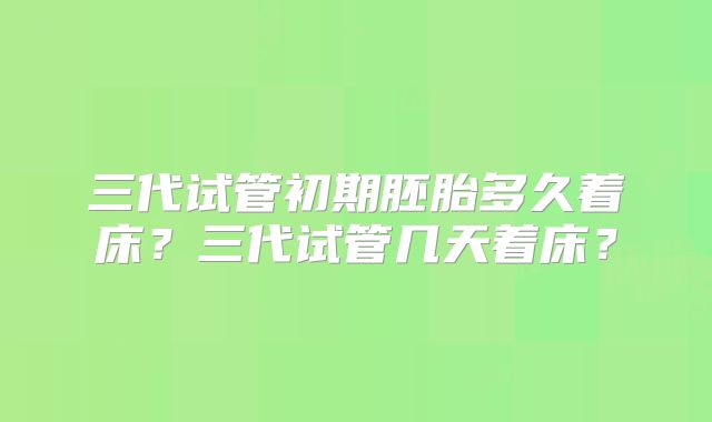 三代试管初期胚胎多久着床？三代试管几天着床？