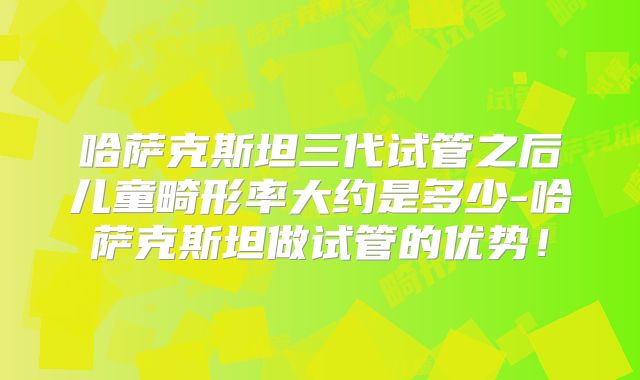 哈萨克斯坦三代试管之后儿童畸形率大约是多少-哈萨克斯坦做试管的优势！