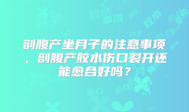 剖腹产坐月子的注意事项,剖腹产胶水伤口裂开还能愈合好吗?