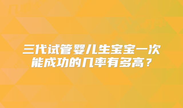 三代试管婴儿生宝宝一次能成功的几率有多高？