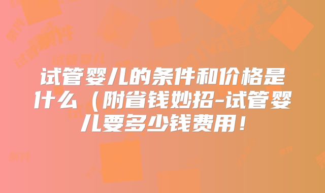 试管婴儿的条件和价格是什么（附省钱妙招-试管婴儿要多少钱费用！