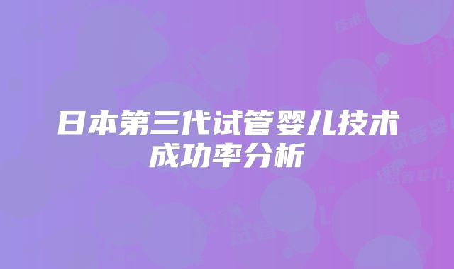 日本第三代试管婴儿技术成功率分析