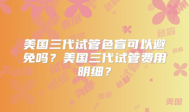 美国三代试管色盲可以避免吗？美国三代试管费用明细？