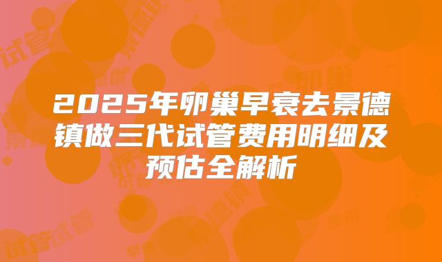 2025年卵巢早衰去景德镇做三代试管费用明细及预估全解析