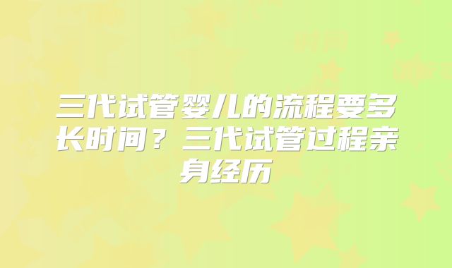 三代试管婴儿的流程要多长时间？三代试管过程亲身经历