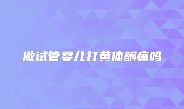 做试管婴儿打黄体酮痛吗