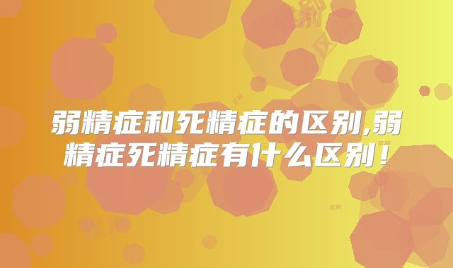 弱精症和死精症的区别,弱精症死精症有什么区别!