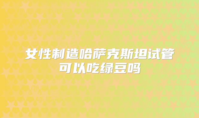 女性制造哈萨克斯坦试管可以吃绿豆吗