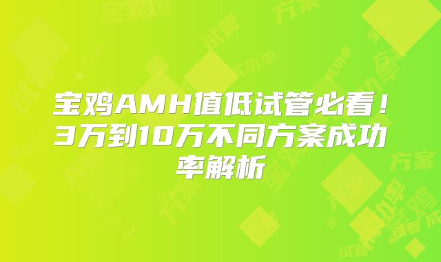 宝鸡AMH值低试管必看!3万到10万不同方案成功率解析