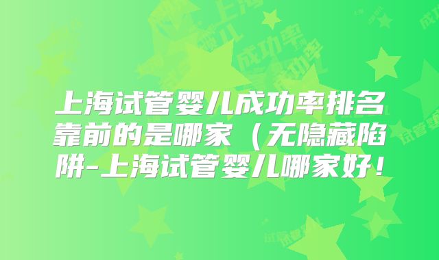 上海试管婴儿成功率排名靠前的是哪家(无隐藏陷阱-上海试管婴儿哪家好!