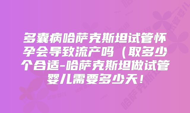 多囊病哈萨克斯坦试管怀孕会导致流产吗(取多少个合适-哈萨克斯坦做试管婴儿需要多少天!