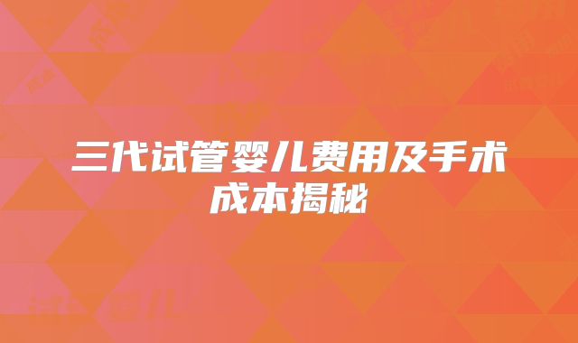 三代试管婴儿费用及手术成本揭秘