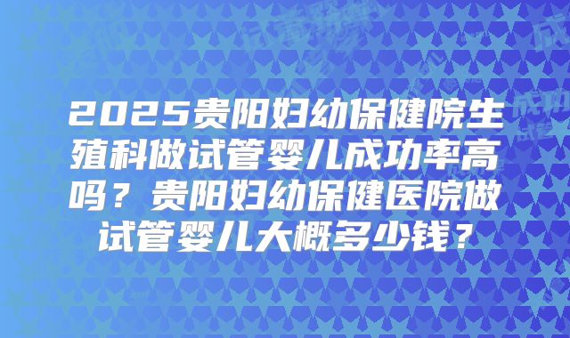 2025贵阳妇幼保健院生殖科做试管婴儿成功率高吗？贵阳妇幼保健医院做试管婴儿大概多少钱？