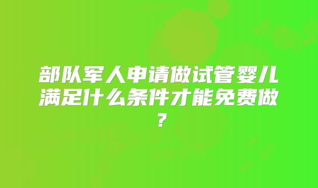 部队军人申请做试管婴儿满足什么条件才能免费做?