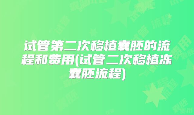 试管第二次移植囊胚的流程和费用(试管二次移植冻囊胚流程)