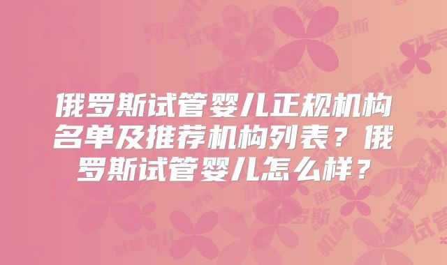 俄罗斯试管婴儿正规机构名单及推荐机构列表？俄罗斯试管婴儿怎么样？