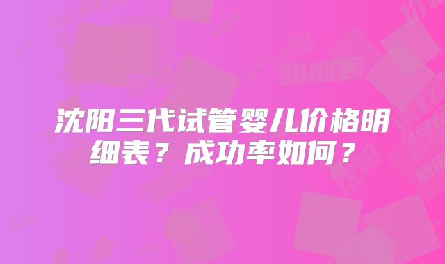 沈阳三代试管婴儿价格明细表?成功率如何?