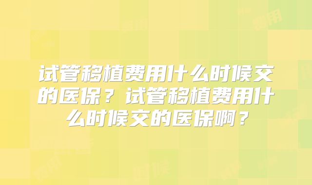 试管移植费用什么时候交的医保?试管移植费用什么时候交的医保啊?