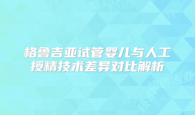 格鲁吉亚试管婴儿与人工授精技术差异对比解析