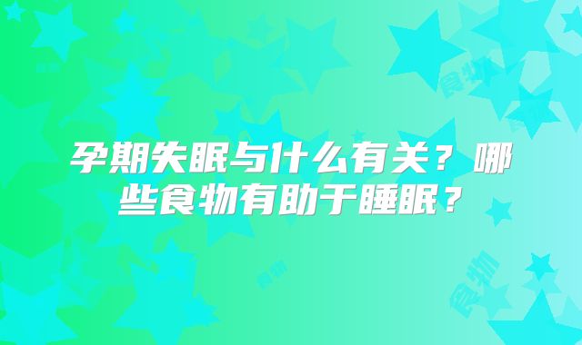 孕期失眠与什么有关？哪些食物有助于睡眠？