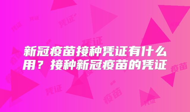 新冠疫苗接种凭证有什么用?接种新冠疫苗的凭证