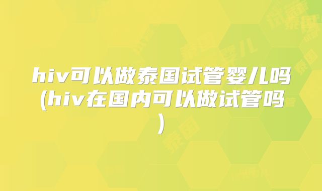 hiv可以做泰国试管婴儿吗(hiv在国内可以做试管吗)