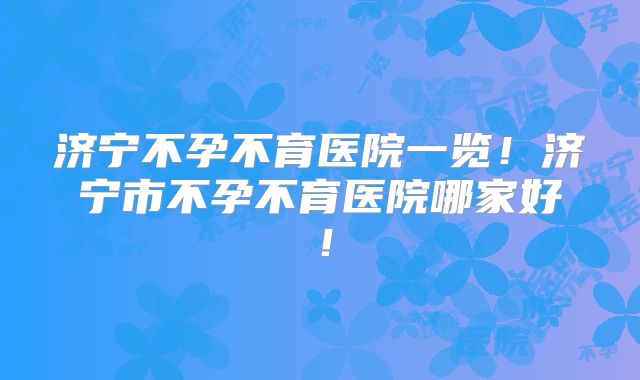 济宁不孕不育医院一览！济宁市不孕不育医院哪家好！